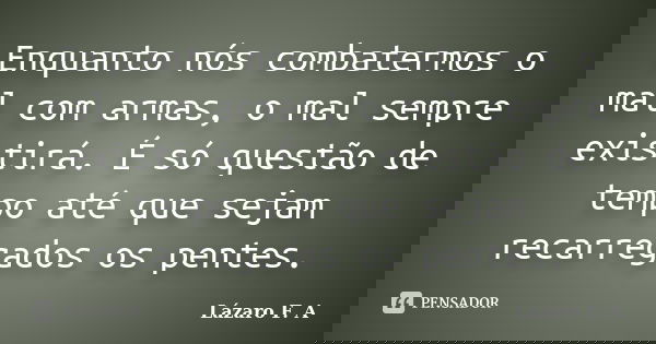 Enquanto nós combatermos o mal com armas, o mal sempre existirá. É só questão de tempo até que sejam recarregados os pentes.... Frase de Lázaro F. A.