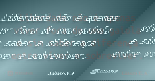 Liberdade não é apenas viver fora de uma gaiola e sim saber a diferença entre viver e sobreviver.... Frase de Lázaro F. A.