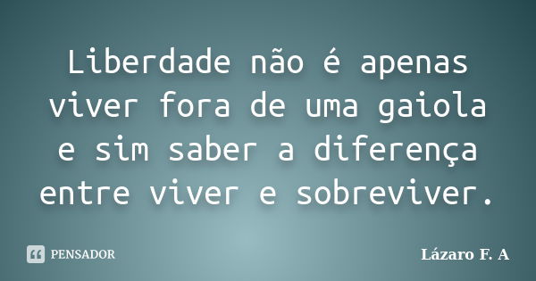 Liberdade não é apenas viver fora de uma gaiola e sim saber a diferença entre viver e sobreviver.... Frase de Lázaro F. A.