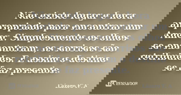 Não existe lugar e hora apropriado para encontrar um Amor. Simplesmente os olhos se encontram, os sorrisos são retribuidos. E assim o destino se faz presente.... Frase de Lázaro F. A.