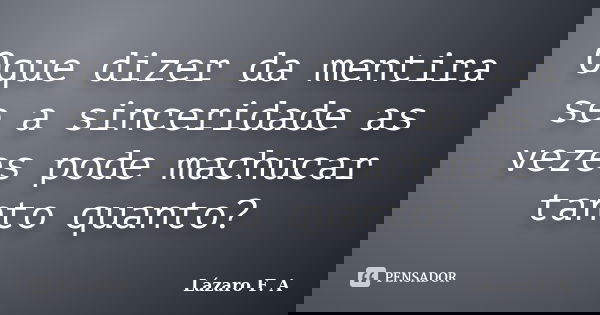 Oque dizer da mentira se a sinceridade as vezes pode machucar tanto quanto?... Frase de Lázaro F. A.