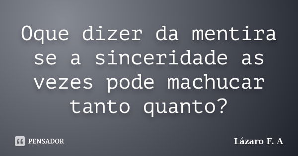 Oque dizer da mentira se a sinceridade as vezes pode machucar tanto quanto?... Frase de Lázaro F. A.