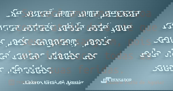 Se você ama uma pessoa corra atrás dela até que seus pés sangrem, pois ela irá curar todas as suas feridas.... Frase de Lázaro Faria de Aguiar.