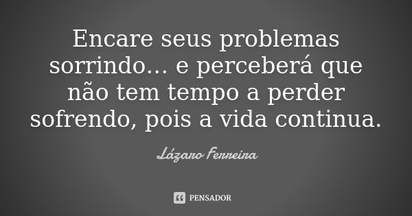 Encare seus problemas sorrindo… e perceberá que não tem tempo a perder sofrendo, pois a vida continua.... Frase de Lazaro Ferreira.