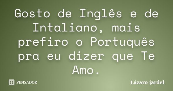 Gosto de Inglês e de Intaliano, mais prefiro o Portuquês pra eu dizer que Te Amo.... Frase de Lázaro jardel.