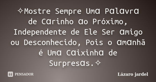 シ✧Mostre Sempre Umɑ Pɑlɑvrɑ de Cɑrinho ɑo Próximo, Independente de Ele Ser ɑmigo ou Desconhecido, Pois o ɑmɑnhã é Umɑ Cɑixinhɑ de Surpresɑs.✧ツ... Frase de Lázaro jardel.