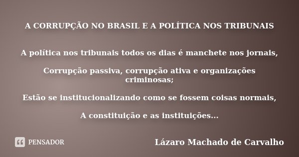 A CORRUPÇÃO NO BRASIL E A POLÍTICA NOS TRIBUNAIS A política nos tribunais todos os dias é manchete nos jornais, Corrupção passiva, corrupção ativa e organizaçõe... Frase de LÁZARO MACHADO DE CARVALHO.