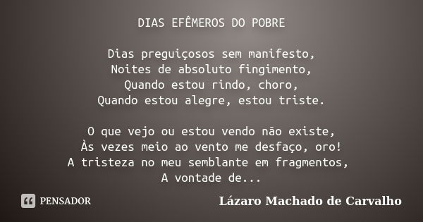 DIAS EFÊMEROS DO POBRE Dias preguiçosos sem manifesto, Noites de absoluto fingimento, Quando estou rindo, choro, Quando estou alegre, estou triste. O que vejo o... Frase de Lázaro Machado de Carvalho.