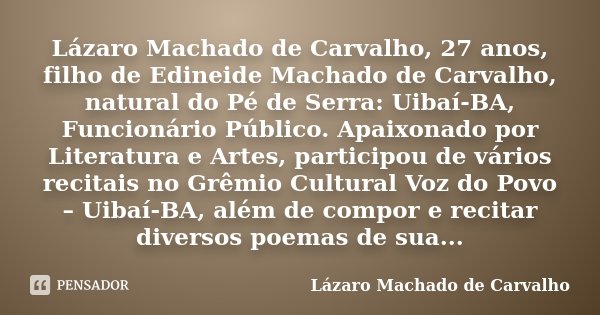 Lázaro Machado de Carvalho, 27 anos, filho de Edineide Machado de Carvalho, natural do Pé de Serra: Uibaí-BA, Funcionário Público. Apaixonado por Literatura e A... Frase de LÁZARO MACHADO DE CARVALHO.