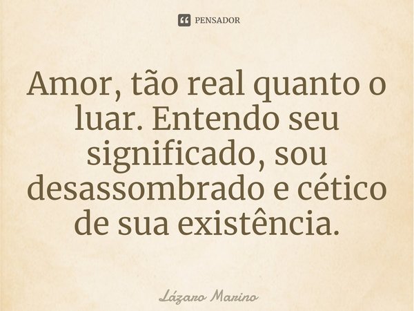 ⁠Amor, tão real quanto o luar. Entendo seu significado, sou desassombrado e cético de sua existência.... Frase de Lázaro Marino.