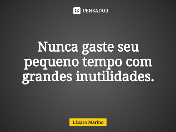 ⁠Nunca gaste seu pequeno tempo com grandes inutilidades.... Frase de Lázaro Marino.