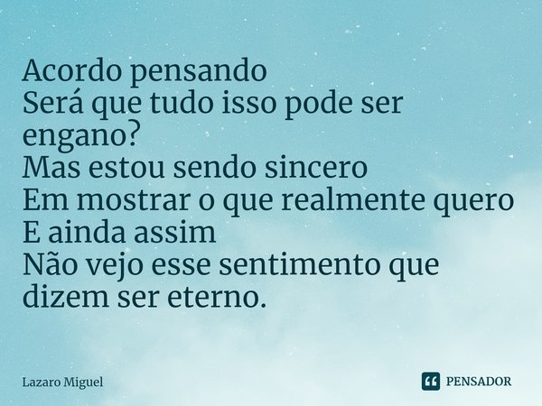 ⁠Acordo pensando
Será que tudo isso pode ser engano?
Mas estou sendo sincero
Em mostrar o que realmente quero
E ainda assim
Não vejo esse sentimento que dizem s... Frase de Lazaro Miguel.