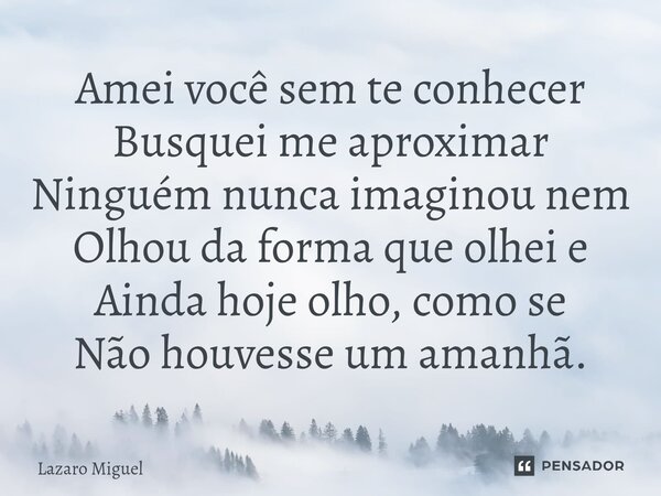 Amei você sem te conhecer Busquei me aproximar Ninguém nunca imaginou nem Olhou da forma que olhei e Ainda hoje olho, como se Não houvesse um amanhã.⁠... Frase de Lazaro Miguel.