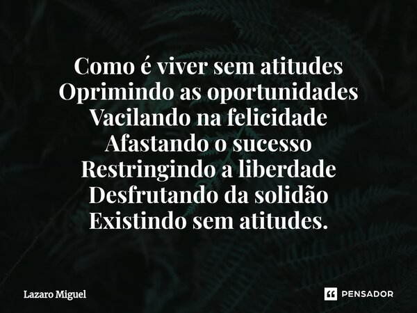 Como é viver sem atitudes Oprimindo as oportunidades Vacilando na felicidade Afastando o sucesso Restringindo a liberdade Desfrutando da solidão Existindo sem a... Frase de Lazaro Miguel.
