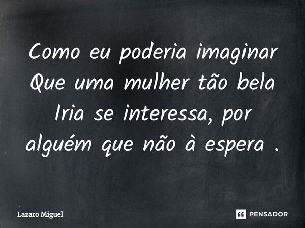 ⁠Como eu poderia imaginar Que uma mulher tão bela Iria se interessa, por alguém que não à espera .... Frase de Lazaro Miguel.