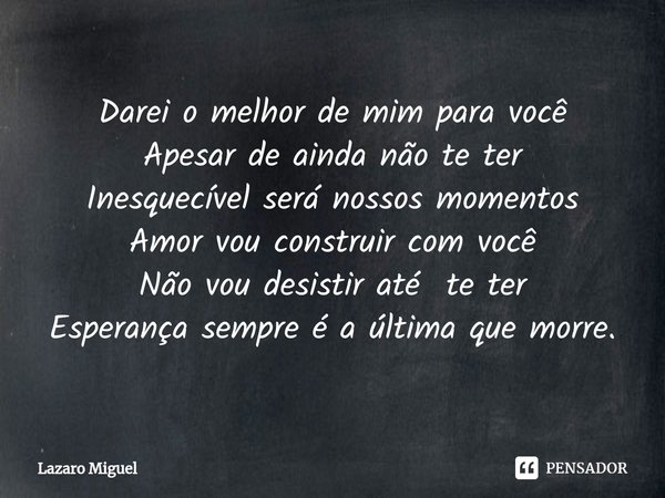 ⁠Darei o melhor de mim para você Apesar de ainda não te ter Inesquecível será nossos momentos Amor vou construir com você Não vou desistir até te ter Esperança ... Frase de Lazaro Miguel.