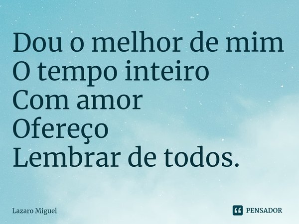 ⁠Dou o melhor de mim
O tempo inteiro
Com amor
Ofereço
Lembrar de todos.... Frase de Lazaro Miguel.