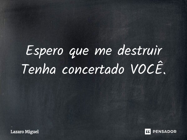 Espero que me destruir Tenha concertado VOCÊ.⁠... Frase de Lazaro Miguel.