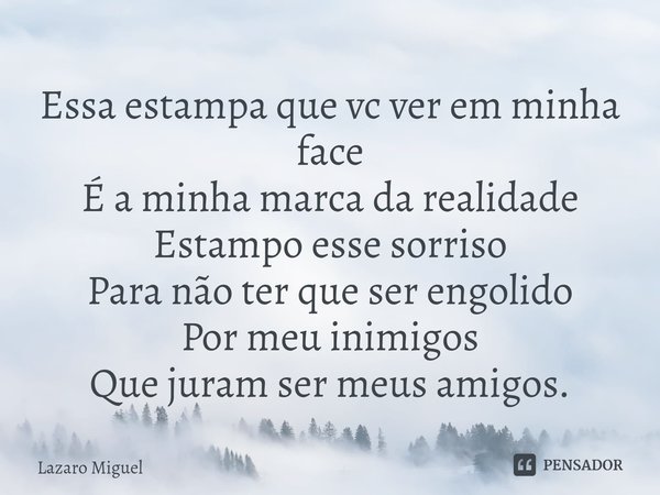 ⁠Essa estampa que vc ver em minha face É a minha marca da realidade Estampo esse sorriso Para não ter que ser engolido Por meu inimigos Que juram ser meus amigo... Frase de Lazaro Miguel.