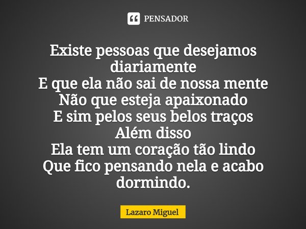 ⁠Existe pessoas que desejamos diariamente
E que ela não sai de nossa mente
Não que esteja apaixonado
E sim pelos seus belos traços
Além disso
Ela tem um coração... Frase de Lazaro Miguel.