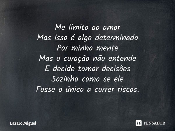 ⁠Me limito ao amor Mas isso é algo determinado Por minha mente Mas o coração não entende E decide tomar decisões Sozinho como se ele Fosse o único a correr risc... Frase de Lazaro Miguel.