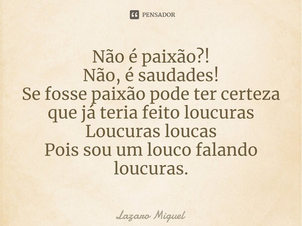 ⁠Não é paixão?!
Não, é saudades!
Se fosse paixão pode ter certeza que já teria feito loucuras
Loucuras loucas
Pois sou um louco falando loucuras.... Frase de Lazaro Miguel.