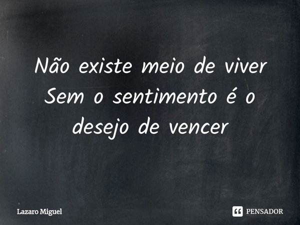 Não existe meio de viver
Sem o sentimento é o desejo de vencer... Frase de Lazaro Miguel.