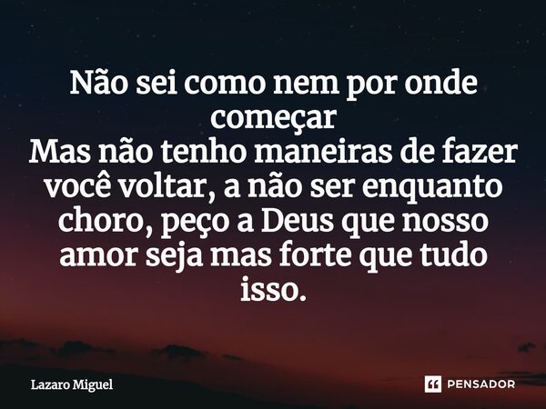 ⁠Não sei como nem por onde começar Mas não tenho maneiras de fazer você voltar, a não ser enquanto choro, peço a Deus que nosso amor seja mas forte que tudo iss... Frase de Lazaro Miguel.