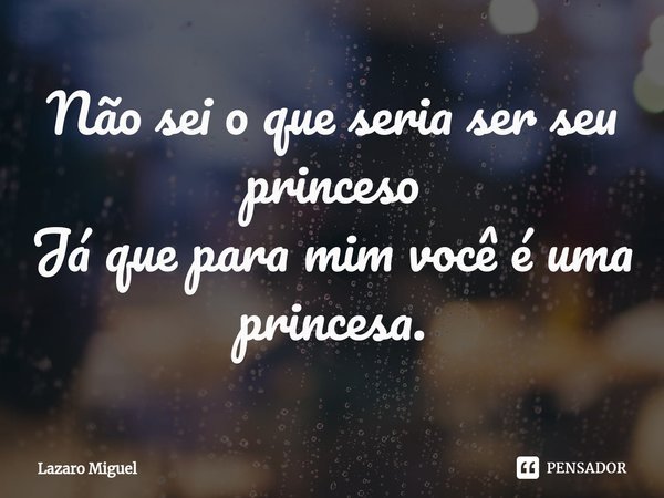 ⁠Não sei o que seria ser seu princeso Já que para mim você é uma princesa.... Frase de Lazaro Miguel.