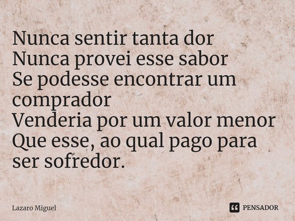 Nunca sentir tanta dor Nunca provei esse sabor Se podesse encontrar um comprador Venderia por um valor menor Que esse, ao qual pago para ser sofredor.... Frase de Lazaro Miguel.