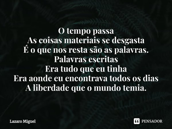 ⁠O tempo passa
As coisas materiais se desgasta
É o que nos resta são as palavras. Palavras escritas
Era tudo que eu tinha
Era aonde eu encontrava todos os dias
... Frase de Lazaro Miguel.