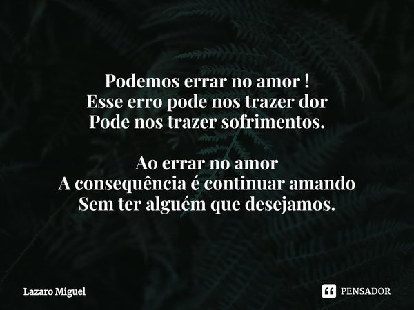 ⁠Podemos errar no amor ! Esse erro pode nos trazer dor Pode nos trazer sofrimentos. Ao errar no amor A consequência é continuar amando Sem ter alguém que deseja... Frase de Lazaro Miguel.