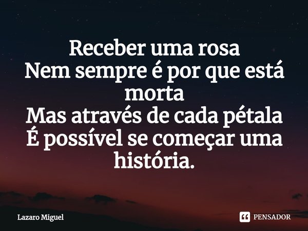 ⁠Receber uma rosa
Nem sempre é por que está morta
Mas através de cada pétala
É possível se começar uma história.... Frase de Lazaro Miguel.
