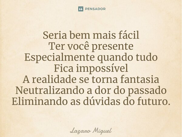 ⁠Seria bem mais fácil Ter você presente Especialmente quando tudo Fica impossível A realidade se torna fantasia Neutralizando a dor do passado Eliminando as dúv... Frase de Lazaro Miguel.