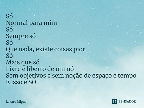 ⁠Só
Normal para mim
Só
Sempre só
Só
Que nada, existe coisas pior
Só
Mais que só
Livre e liberto de um nó
Sem objetivos e sem noção de espaço e tempo
E isso é SÓ... Frase de Lazaro Miguel.