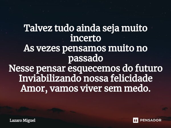 ⁠Talvez tudo ainda seja muito incerto As vezes pensamos muito no passado Nesse pensar esquecemos do futuro Inviabilizando nossa felicidade Amor, vamos viver sem... Frase de Lazaro Miguel.