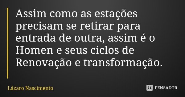 Assim como as estações precisam se retirar para entrada de outra, assim é o Homen e seus ciclos de Renovação e transformação.... Frase de Lázaro Nascimento.