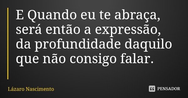 E Quando eu te abraça, será então a expressão, da profundidade daquilo que não consigo falar.... Frase de Lázaro Nascimento.