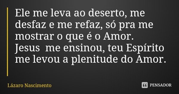 Ele me leva ao deserto, me desfaz e me refaz, só pra me mostrar o que é o Amor.
Jesus me ensinou, teu Espírito me levou a plenitude do Amor.... Frase de Lázaro Nascimento.