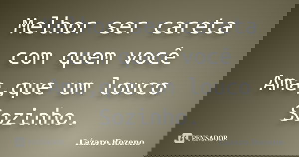 Melhor ser careta com quem você Ama,que um louco Sozinho.... Frase de Lázaro Rozeno.