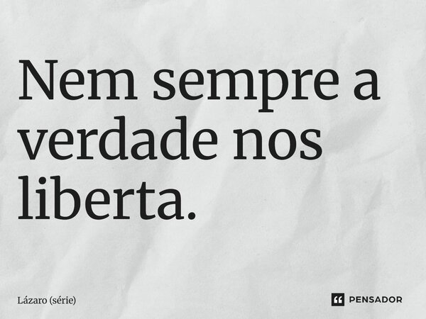 ⁠Nem sempre a verdade nos liberta.... Frase de Lázaro (série).