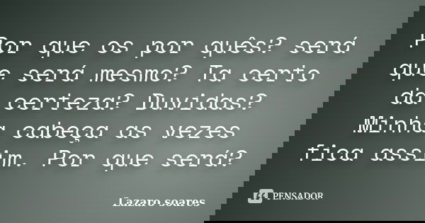 Por que os por quês? será que será mesmo? Ta certo da certeza? Duvidas? Minha cabeça as vezes fica assim. Por que será?... Frase de Lazaro soares.