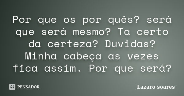 Por que os por quês? será que será mesmo? Ta certo da certeza? Duvidas? Minha cabeça as vezes fica assim. Por que será?... Frase de Lazaro soares.