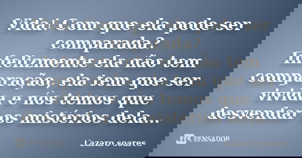 Vida! Com que ela pode ser comparada? Infelizmente ela não tem comparação, ela tem que ser vivida e nós temos que desvendar os mistérios dela...... Frase de Lazaro soares.