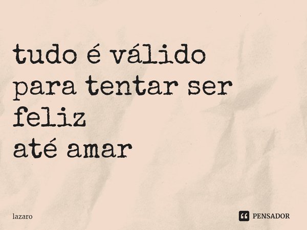 ⁠tudo é válido
para tentar ser feliz
até amar... Frase de Lazaro.