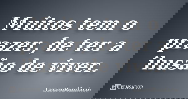 Muitos tem o prazer, de ter a ilusão de viver.... Frase de LazaroBonifacio.