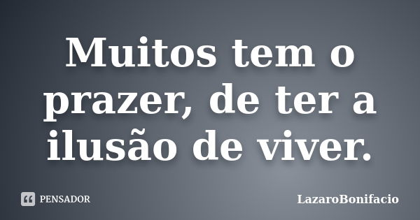 Muitos tem o prazer, de ter a ilusão de viver.... Frase de LazaroBonifacio.