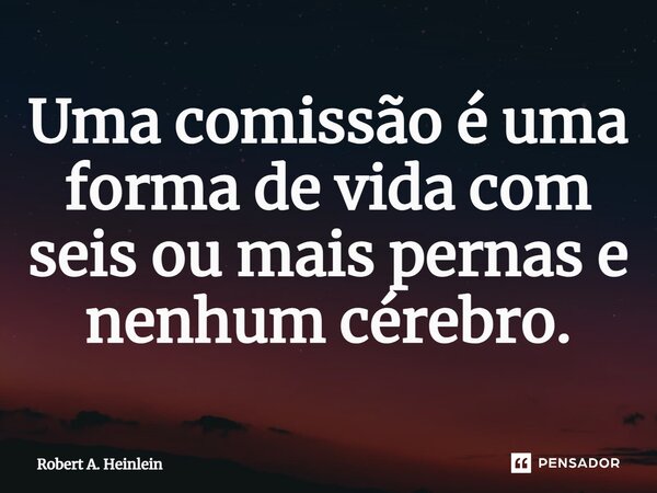 Uma comissão é uma forma de vida com seis ou mais pernas e nenhum cérebro.⁠... Frase de Robert A. Heinlein.