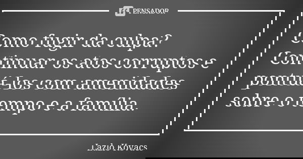Como fugir da culpa? Continuar os atos corruptos e pontuá-los com amenidades sobre o tempo e a família.... Frase de Lazlo Kovacs.