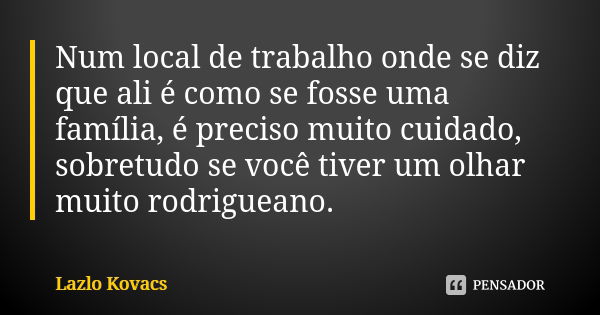 Num local de trabalho onde se diz que ali é como se fosse uma família, é preciso muito cuidado, sobretudo se você tiver um olhar muito rodrigueano.... Frase de Lazlo Kovacs.